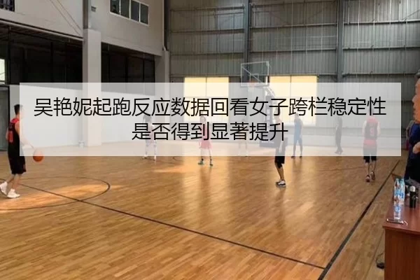 吴艳妮起跑反应数据回看女子跨栏稳定性是否得到显著提升