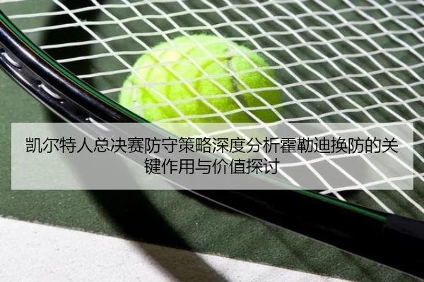 凯尔特人总决赛防守策略深度分析霍勒迪换防的关键作用与价值探讨