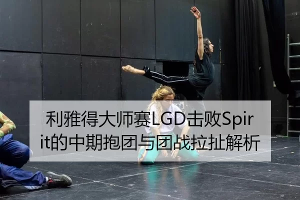 利雅得大师赛LGD击败Spirit的中期抱团与团战拉扯解析