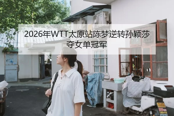 2026年WTT太原站陈梦逆转孙颖莎夺女单冠军